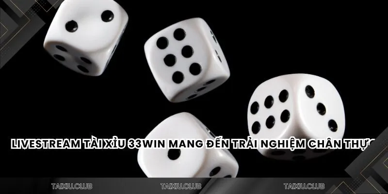 Livestream tài xỉu 33Win mang đến trải nghiệm chân thực