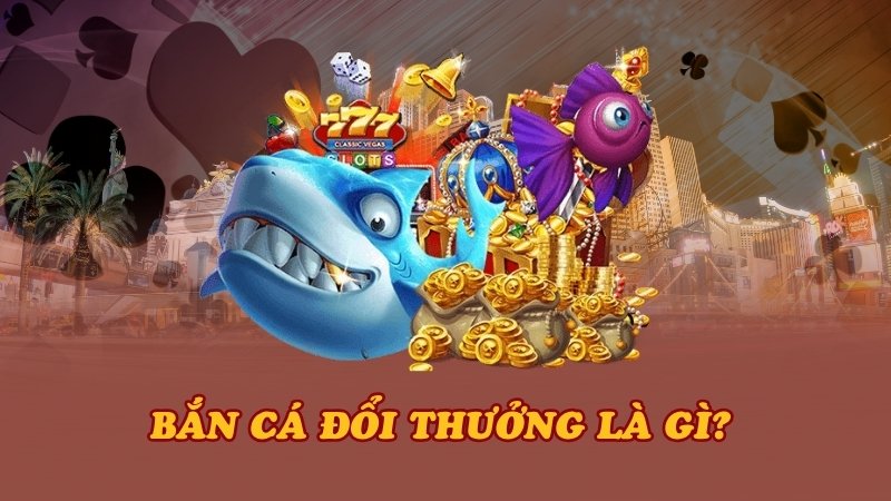 Bắn cá đổi thưởng là gì?