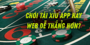 Chơi tài xỉu app hay web dễ thắng hơn? Giải đáp chi tiết
